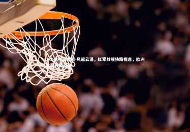 1xbet中国官网-风起云涌，红军战舰狭路相逢，欧洲之巅再燃战火