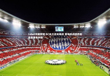 1xbet中国官网-AC米兰迎关键战 客场挑战状态低迷桑普多利亚