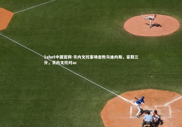 1xbet中国官网-贝内文托客场击败乌迪内斯，豪取三分，贝内文托对ac