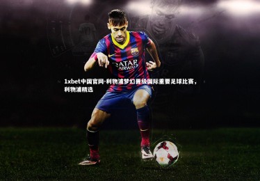 1xbet中国官网-利物浦梦幻晋级国际重要足球比赛，利物浦精选