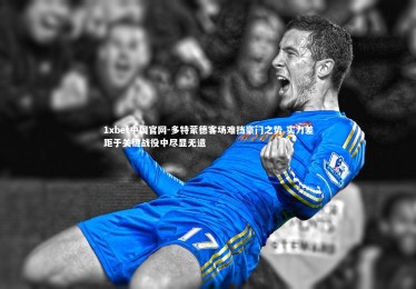 1xbet中国官网-多特蒙德客场难挡豪门之势 实力差距于关键战役中尽显无遗