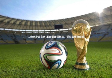 1xbet中国官网-重金引援谋新局，誓以豪阵挽狂澜