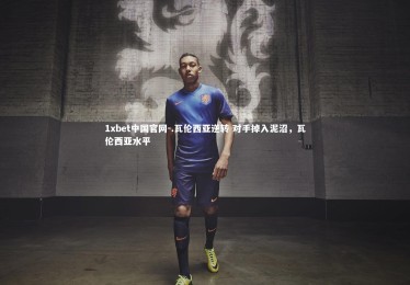 1xbet中国官网-.瓦伦西亚逆转 对手掉入泥沼，瓦伦西亚水平