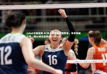 1xbet中国官网-AC米兰主教练调整阵容，寻求突破之路，前ac米兰主教练