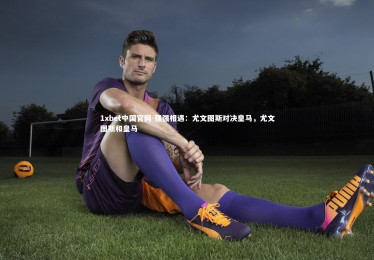 1xbet中国官网-强强相遇：尤文图斯对决皇马，尤文图斯和皇马