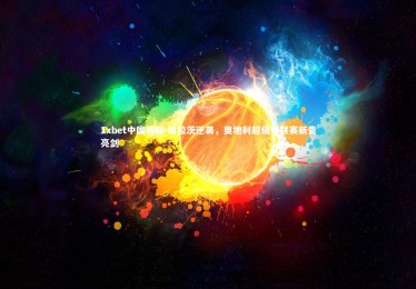 1xbet中国官网-格拉茨逆袭，奥地利超级甲联赛新贵亮剑