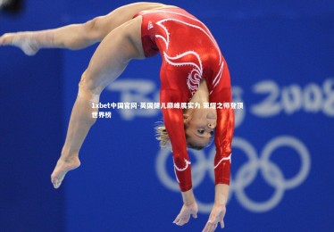 1xbet中国官网-英国健儿巅峰展实力 荣耀之师登顶世界榜