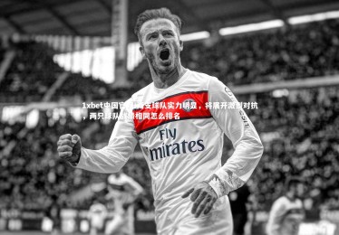 1xbet中国官网-两支球队实力明显，将展开激烈对抗，两只球队战绩相同怎么排名