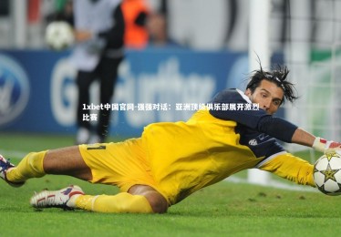 1xbet中国官网-强强对话：亚洲顶级俱乐部展开激烈比赛
