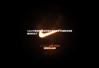 1xbet中国官网-保加利亚队强势登顶 欧国联资格赛展现统治力