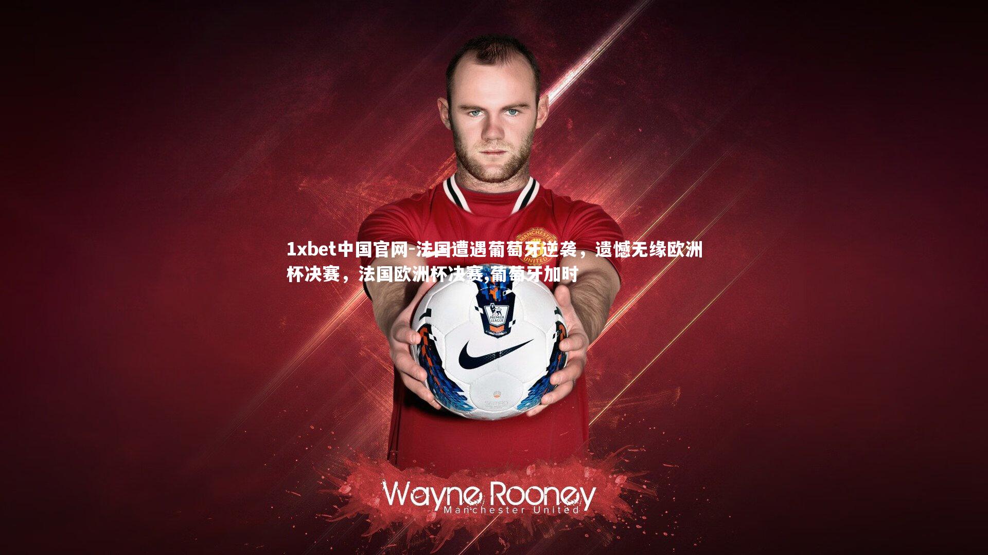 1xbet中国官网-法国遭遇葡萄牙逆袭，遗憾无缘欧洲杯决赛，法国欧洲杯决赛,葡萄牙加时