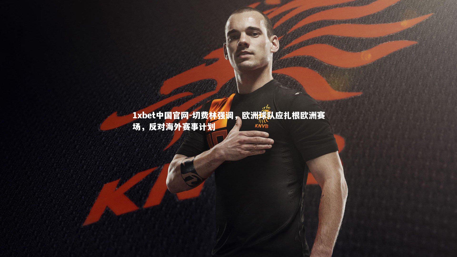 切费林强调，欧洲球队应扎根欧洲赛场，反对海外赛事计划